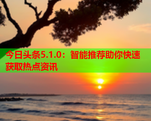 今日头条5.1.0：智能推荐助你快速获取热点资讯