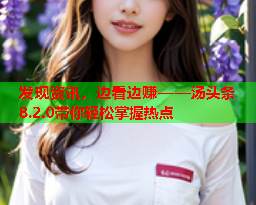 发现资讯，边看边赚——汤头条8.2.0带你轻松掌握热点