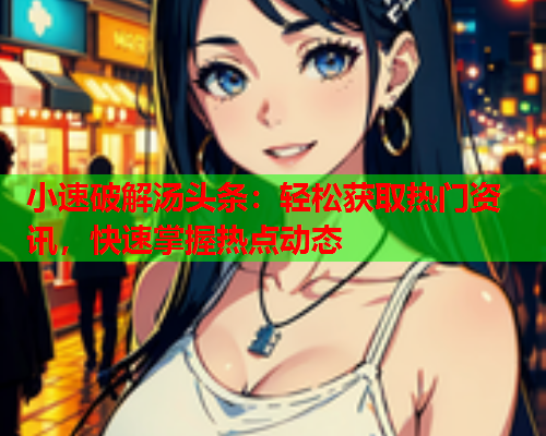 小速破解汤头条：轻松获取热门资讯，快速掌握热点动态