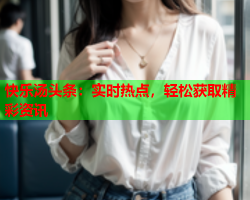 快乐汤头条：实时热点，轻松获取精彩资讯