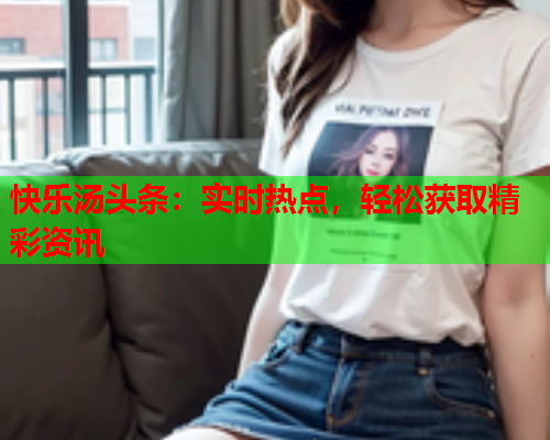 快乐汤头条：实时热点，轻松获取精彩资讯