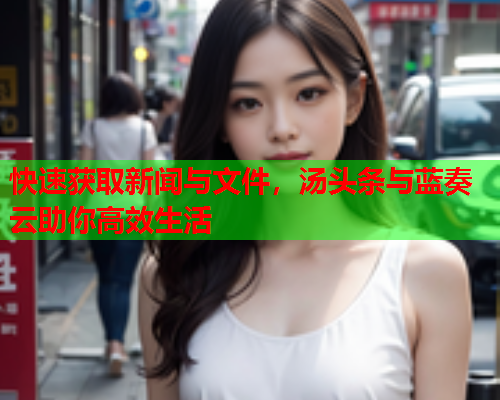 快速获取新闻与文件，汤头条与蓝奏云助你高效生活