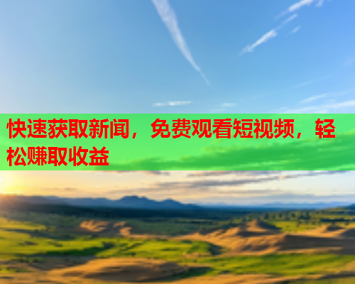 快速获取新闻，免费观看短视频，轻松赚取收益