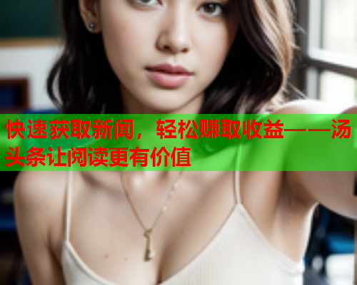 快速获取新闻，轻松赚取收益——汤头条让阅读更有价值