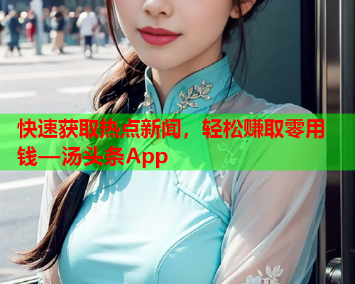 快速获取热点新闻，轻松赚取零用钱—汤头条App