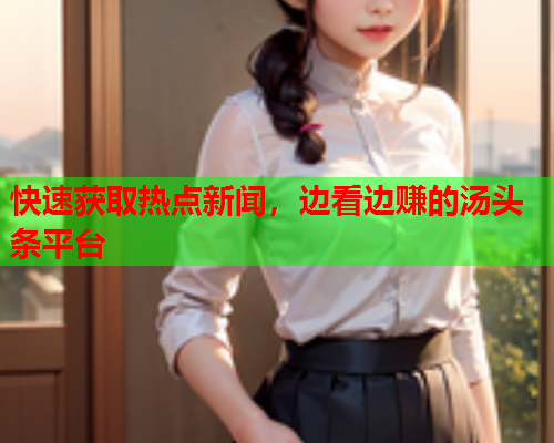 快速获取热点新闻，边看边赚的汤头条平台
