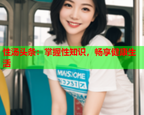 性汤头条：掌握性知识，畅享健康生活