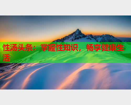 性汤头条：掌握性知识，畅享健康生活