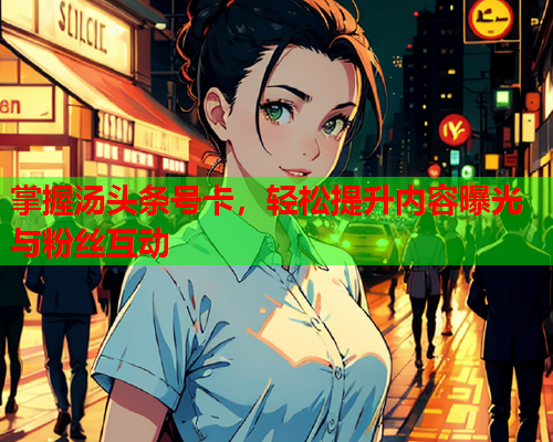 掌握汤头条号卡，轻松提升内容曝光与粉丝互动