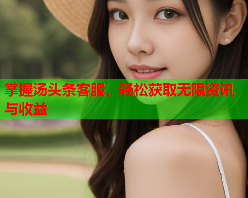 掌握汤头条客服，轻松获取无限资讯与收益
