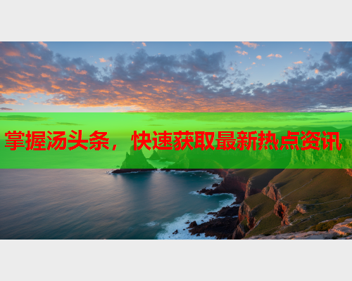 掌握汤头条，快速获取最新热点资讯