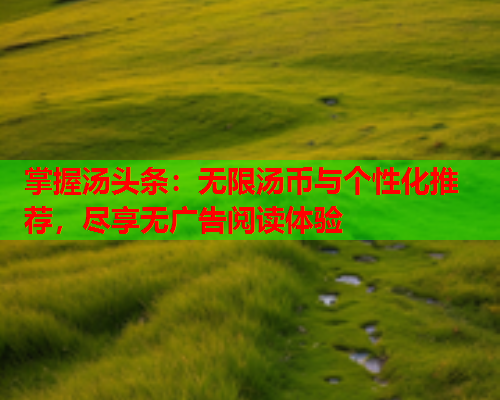 掌握汤头条：无限汤币与个性化推荐，尽享无广告阅读体验