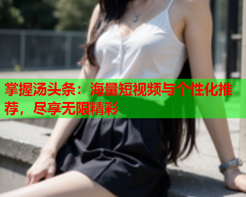 掌握汤头条：海量短视频与个性化推荐，尽享无限精彩