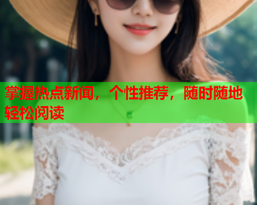 掌握热点新闻，个性推荐，随时随地轻松阅读