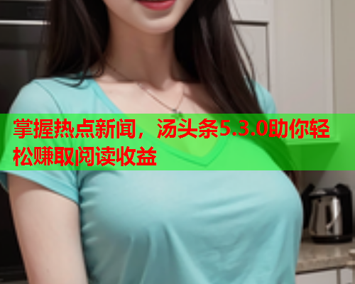 掌握热点新闻，汤头条5.3.0助你轻松赚取阅读收益