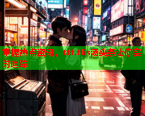 掌握热点资讯，ttt.ttis汤头条让你实时追踪