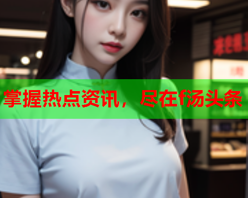掌握热点资讯，尽在f汤头条