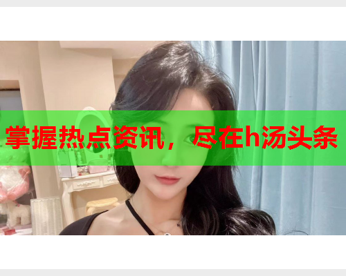 掌握热点资讯，尽在h汤头条