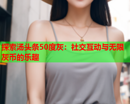 探索汤头条50度灰：社交互动与无限灰币的乐趣