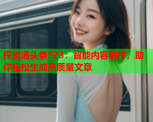 探索汤头条523：智能内容创作，助你轻松生成高质量文章