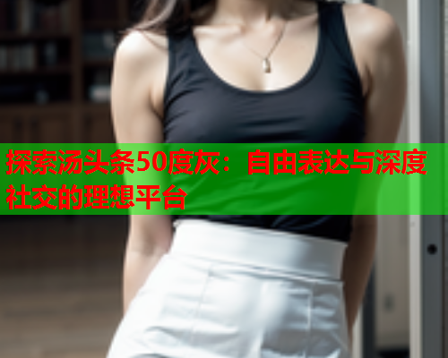 探索汤头条50度灰：自由表达与深度社交的理想平台