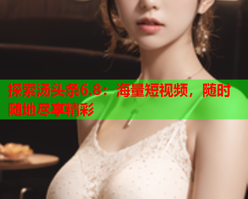 探索汤头条6.8：海量短视频，随时随地尽享精彩