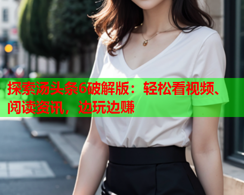 探索汤头条6破解版：轻松看视频、阅读资讯，边玩边赚