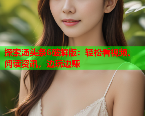 探索汤头条6破解版：轻松看视频、阅读资讯，边玩边赚
