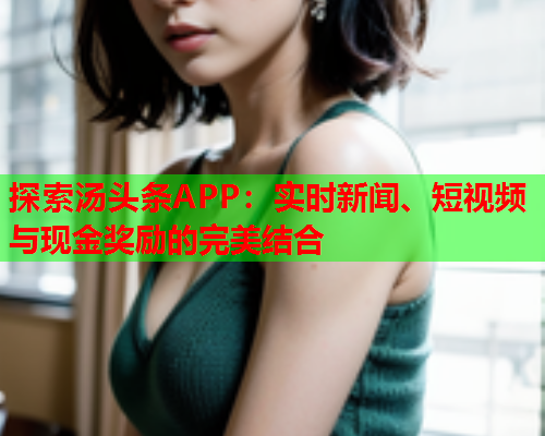 探索汤头条APP：实时新闻、短视频与现金奖励的完美结合