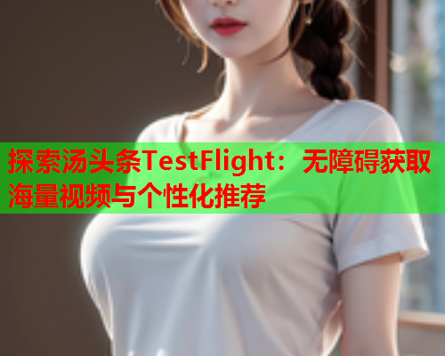 探索汤头条TestFlight：无障碍获取海量视频与个性化推荐