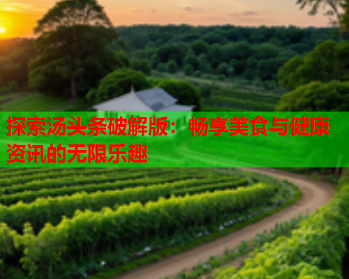 探索汤头条破解版：畅享美食与健康资讯的无限乐趣