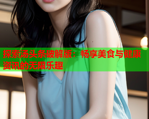探索汤头条破解版：畅享美食与健康资讯的无限乐趣