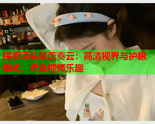 探索汤头条蓝奏云：高清视界与护眼模式，尽享视频乐趣