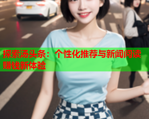 探索汤头条：个性化推荐与新闻阅读赚钱新体验