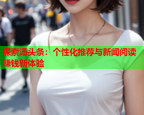 探索汤头条：个性化推荐与新闻阅读赚钱新体验