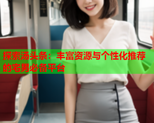 探索汤头条：丰富资源与个性化推荐的宅男必备平台