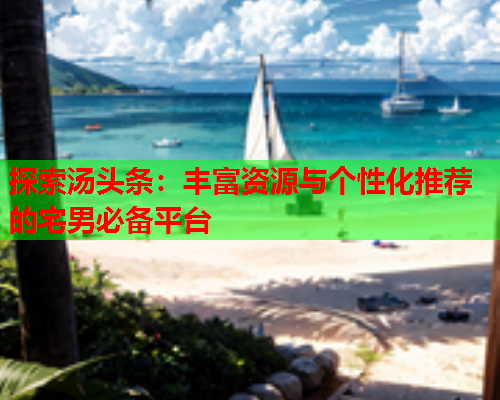 探索汤头条：丰富资源与个性化推荐的宅男必备平台