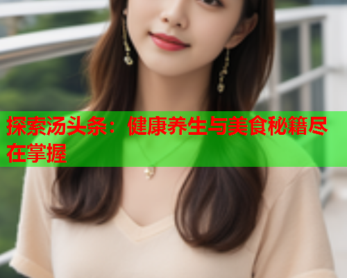 探索汤头条：健康养生与美食秘籍尽在掌握