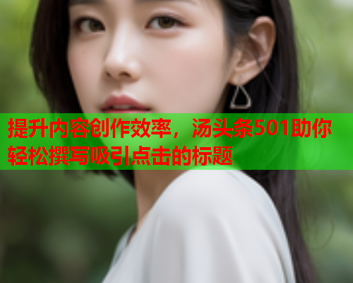 提升内容创作效率，汤头条501助你轻松撰写吸引点击的标题