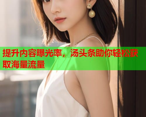 提升内容曝光率，汤头条助你轻松获取海量流量