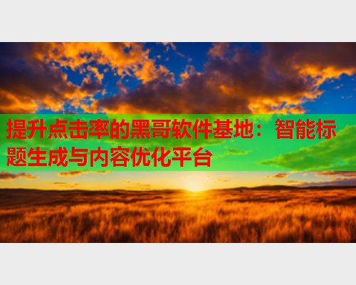 提升点击率的黑哥软件基地：智能标题生成与内容优化平台