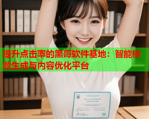 提升点击率的黑哥软件基地：智能标题生成与内容优化平台