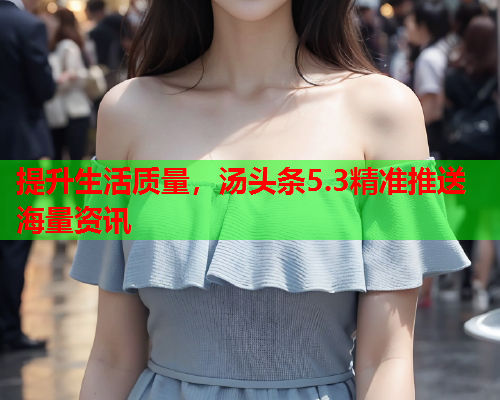 提升生活质量，汤头条5.3精准推送海量资讯