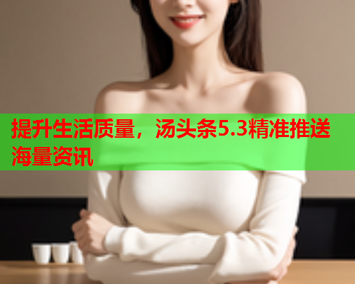 提升生活质量，汤头条5.3精准推送海量资讯