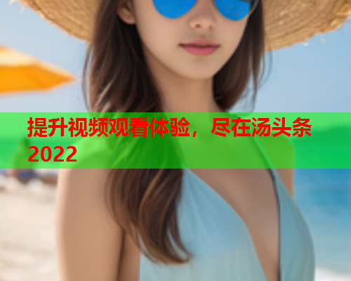 提升视频观看体验，尽在汤头条2022