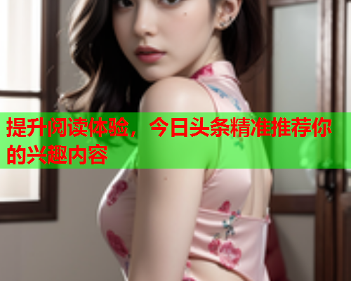 提升阅读体验，今日头条精准推荐你的兴趣内容