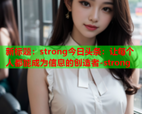 新标题：strong今日头条：让每个人都能成为信息的创造者-strong