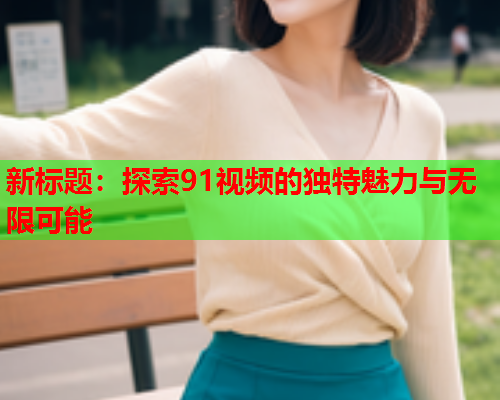新标题：探索91视频的独特魅力与无限可能