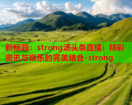 新标题：strong汤头条直播：精彩资讯与娱乐的完美结合-strong