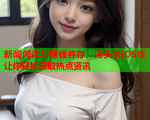 新闻阅读与赚钱并存，汤头条iOS版让你轻松获取热点资讯